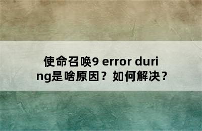 使命召唤9 error during是啥原因？如何解决？